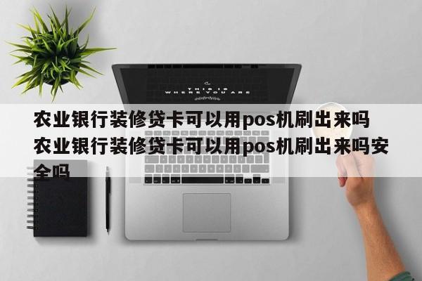 农业银行装修贷卡可以用pos机刷出来吗 农业银行装修贷卡可以用pos机刷出来吗安全吗