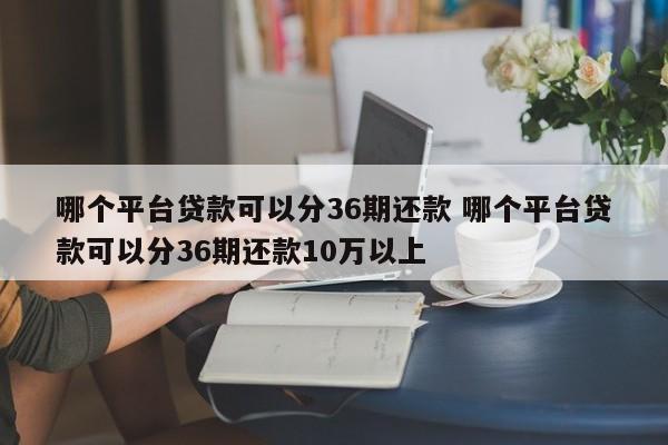 哪个平台贷款可以分36期还款 哪个平台贷款可以分36期还款10万以上