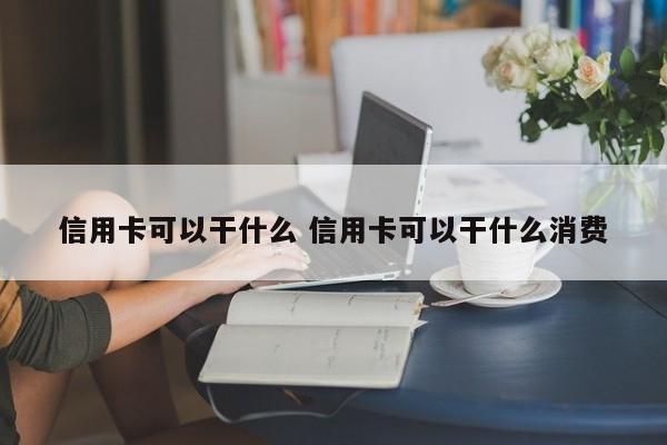 信用卡可以干什么 信用卡可以干什么消费