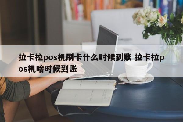 拉卡拉pos机刷卡什么时候到账 拉卡拉pos机啥时候到账