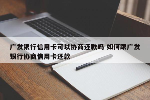 广发银行信用卡可以协商还款吗 如何跟广发银行协商信用卡还款