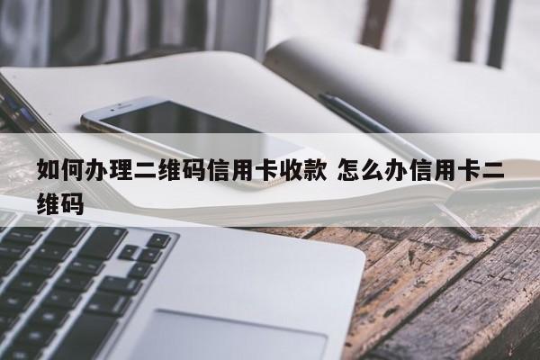 如何办理二维码信用卡收款 怎么办信用卡二维码