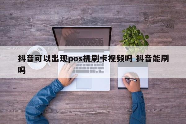 抖音可以出现pos机刷卡视频吗 抖音能刷吗