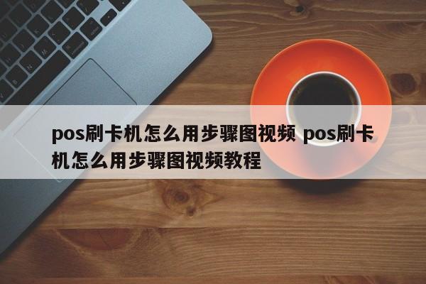 pos刷卡机怎么用步骤图视频 pos刷卡机怎么用步骤图视频教程