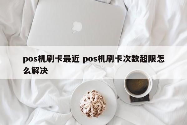 pos机刷卡最近 pos机刷卡次数超限怎么解决