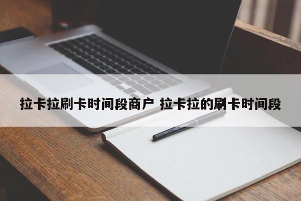 拉卡拉刷卡时间段商户 拉卡拉的刷卡时间段