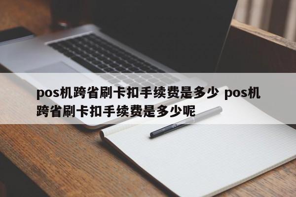 pos机跨省刷卡扣手续费是多少 pos机跨省刷卡扣手续费是多少呢