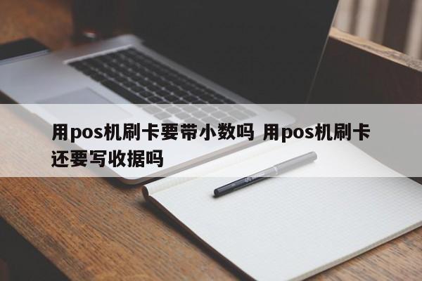 用pos机刷卡要带小数吗 用pos机刷卡还要写收据吗