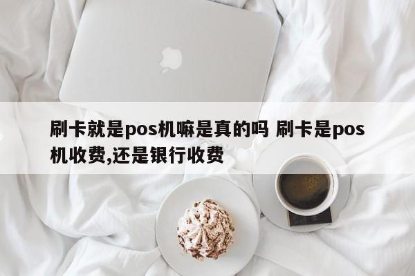 刷卡就是pos机嘛是真的吗 刷卡是pos机收费,还是银行收费