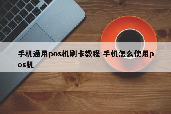 手机通用pos机刷卡教程 手机怎么使用pos机