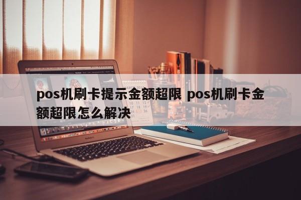 pos机刷卡提示金额超限 pos机刷卡金额超限怎么解决