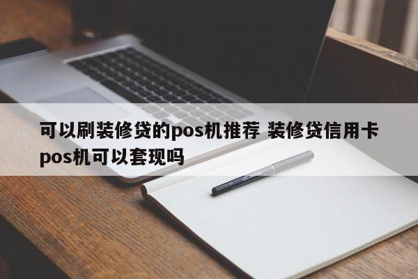 可以刷装修贷的pos机推荐 装修贷信用卡pos机可以套现吗