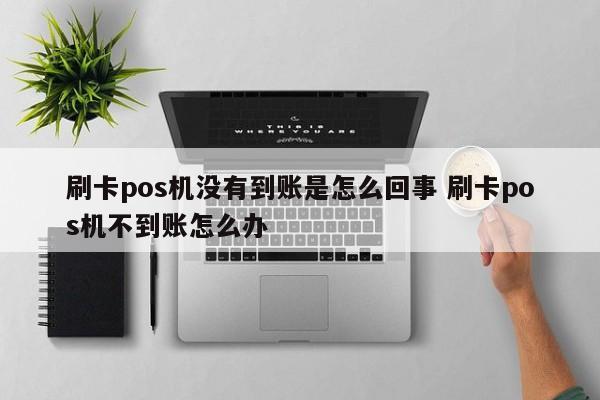 刷卡pos机没有到账是怎么回事 刷卡pos机不到账怎么办