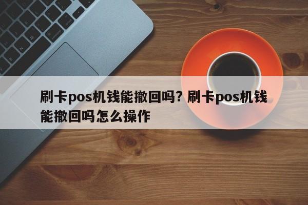 刷卡pos机钱能撤回吗? 刷卡pos机钱能撤回吗怎么操作