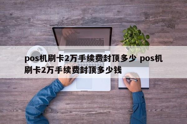 pos机刷卡2万手续费封顶多少 pos机刷卡2万手续费封顶多少钱