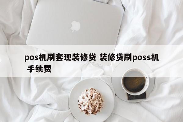 pos机刷套现装修贷 装修贷刷poss机 手续费