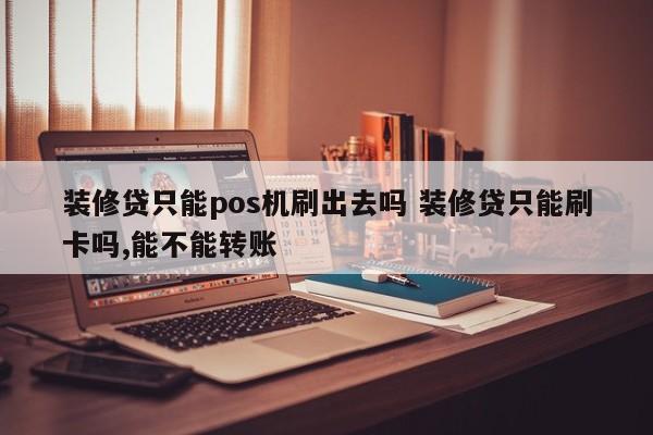 装修贷只能pos机刷出去吗 装修贷只能刷卡吗,能不能转账