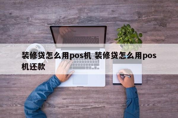 装修贷怎么用pos机 装修贷怎么用pos机还款