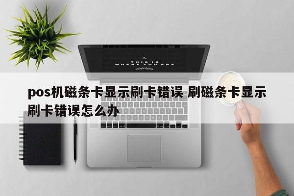 pos机磁条卡显示刷卡错误 刷磁条卡显示刷卡错误怎么办