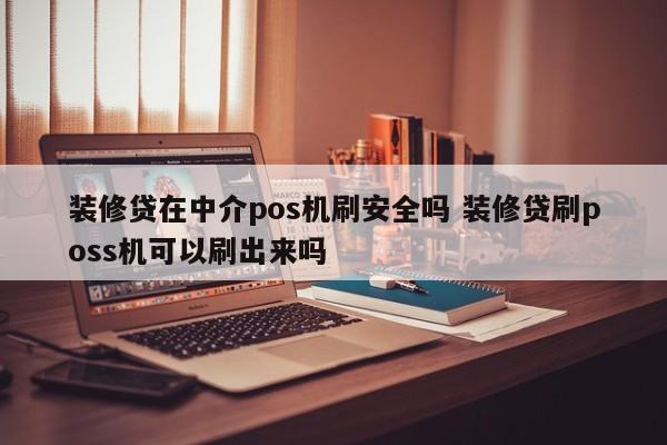 装修贷在中介pos机刷安全吗 装修贷刷poss机可以刷出来吗