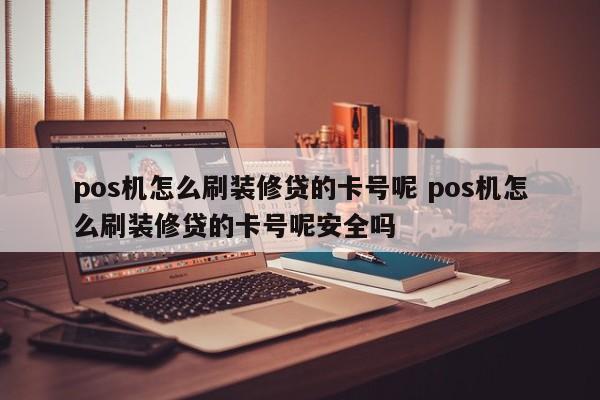 pos机怎么刷装修贷的卡号呢 pos机怎么刷装修贷的卡号呢安全吗