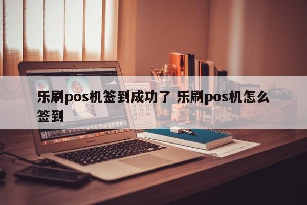 乐刷pos机签到成功了 乐刷pos机怎么签到