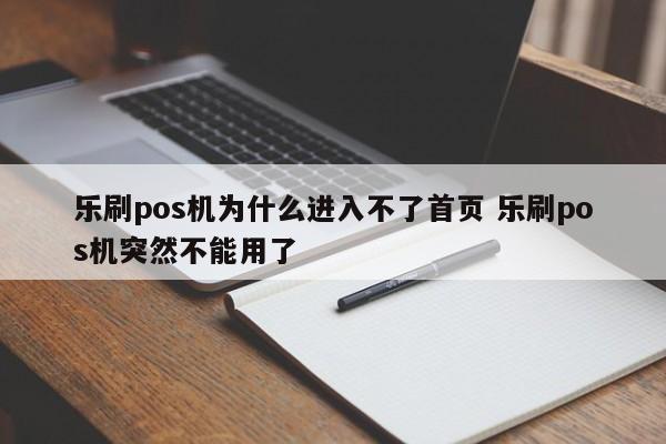 乐刷pos机为什么进入不了首页 乐刷pos机突然不能用了