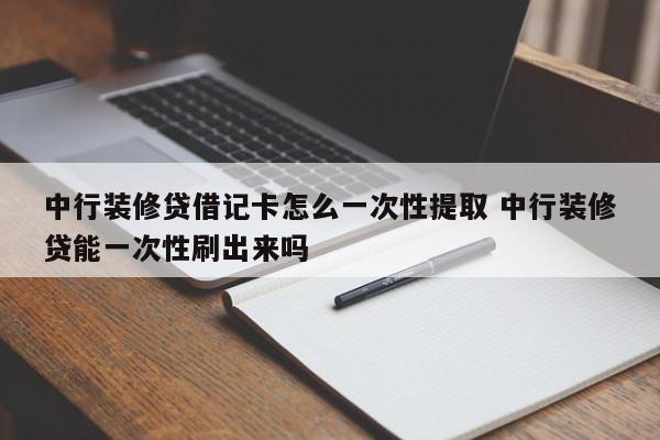 中行装修贷借记卡怎么一次性提取 中行装修贷能一次性刷出来吗