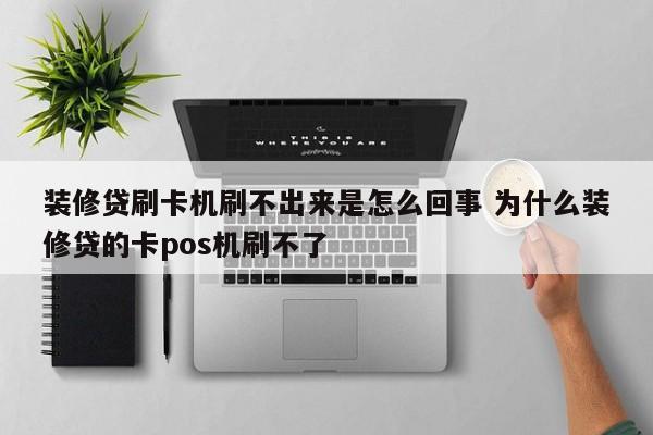 装修贷刷卡机刷不出来是怎么回事 为什么装修贷的卡pos机刷不了