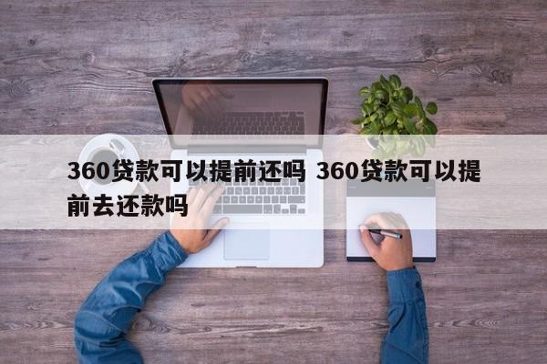 360贷款可以提前还吗 360贷款可以提前去还款吗