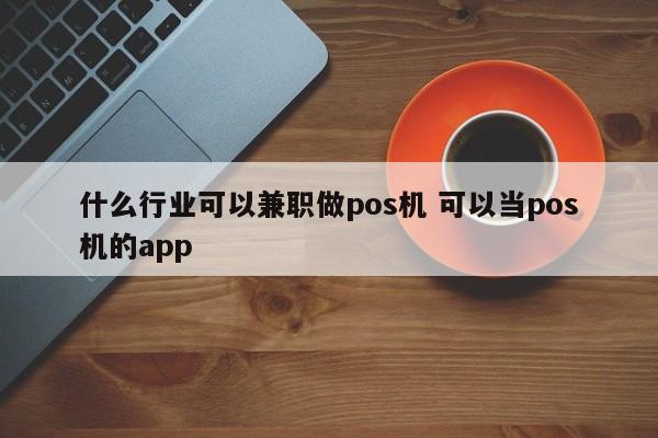 什么行业可以兼职做pos机 可以当pos机的app