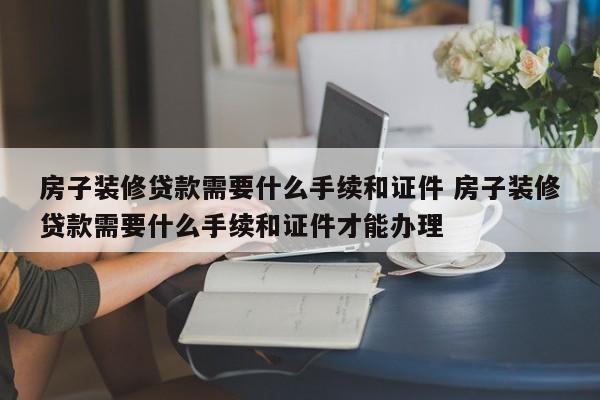 房子装修贷款需要什么手续和证件 房子装修贷款需要什么手续和证件才能办理