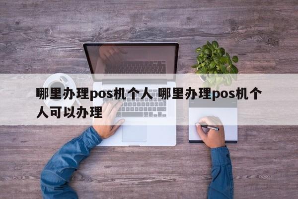 哪里办理pos机个人 哪里办理pos机个人可以办理