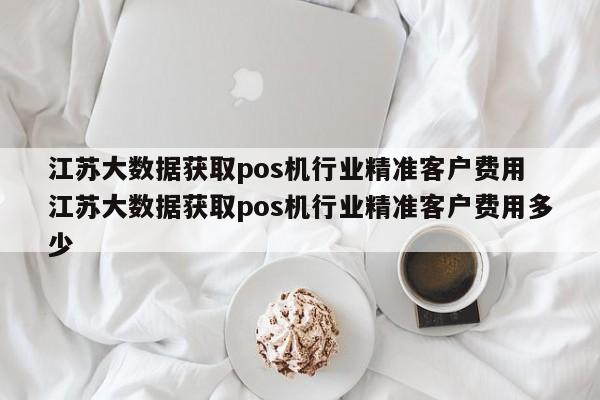 江苏大数据获取pos机行业精准客户费用 江苏大数据获取pos机行业精准客户费用多少