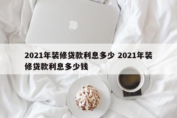 2021年装修贷款利息多少 2021年装修贷款利息多少钱