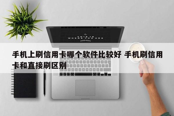 手机上刷信用卡哪个软件比较好 手机刷信用卡和直接刷区别