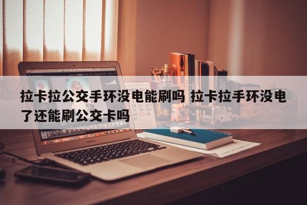 拉卡拉公交手环没电能刷吗 拉卡拉手环没电了还能刷公交卡吗