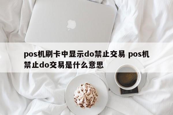 pos机刷卡中显示do禁止交易 pos机禁止do交易是什么意思