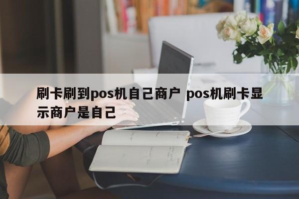 刷卡刷到pos机自己商户 pos机刷卡显示商户是自己