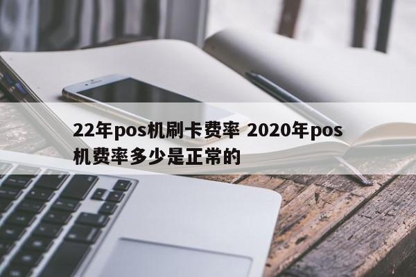 22年pos机刷卡费率 2020年pos机费率多少是正常的