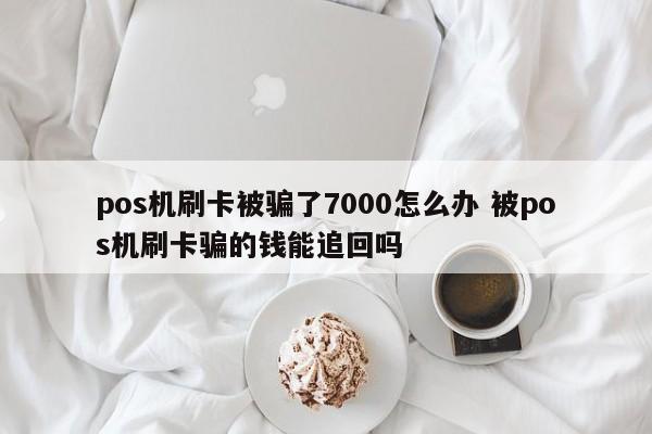 pos机刷卡被骗了7000怎么办 被pos机刷卡骗的钱能追回吗