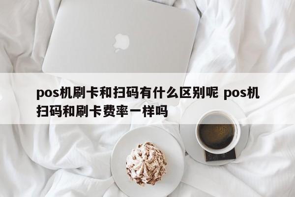 pos机刷卡和扫码有什么区别呢 pos机扫码和刷卡费率一样吗