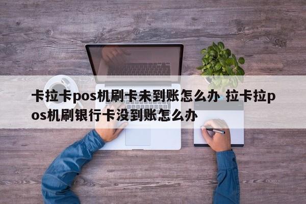 卡拉卡pos机刷卡未到账怎么办 拉卡拉pos机刷银行卡没到账怎么办