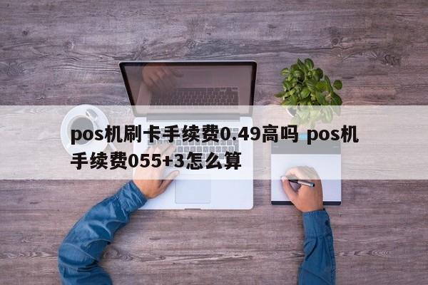 pos机刷卡手续费0.49高吗 pos机手续费055+3怎么算