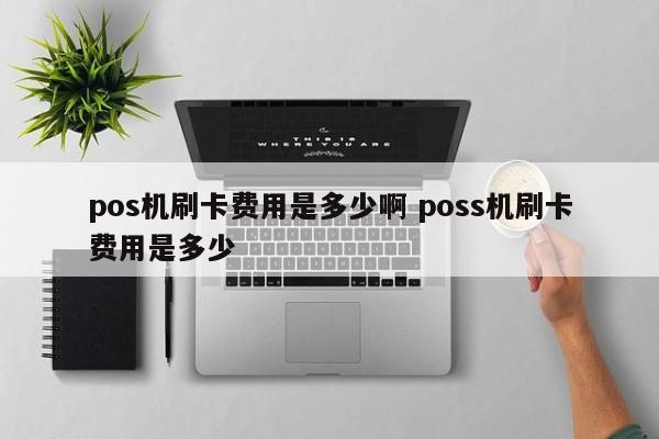 pos机刷卡费用是多少啊 poss机刷卡费用是多少