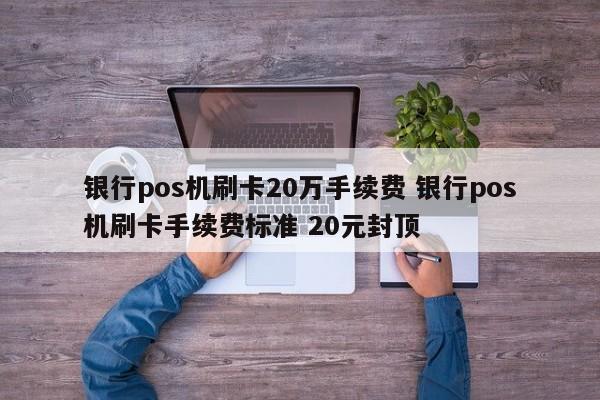 银行pos机刷卡20万手续费 银行pos机刷卡手续费标准 20元封顶