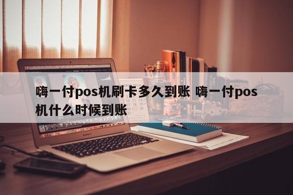 嗨一付pos机刷卡多久到账 嗨一付pos机什么时候到账