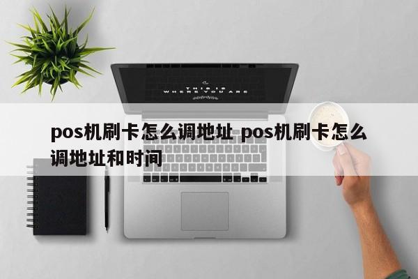 pos机刷卡怎么调地址 pos机刷卡怎么调地址和时间