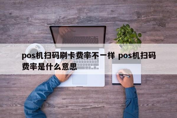 pos机扫码刷卡费率不一样 pos机扫码费率是什么意思