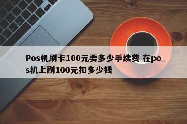 Pos机刷卡100元要多少手续费 在pos机上刷100元扣多少钱